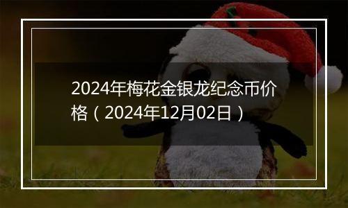 2024年梅花金银龙纪念币价格（2024年12月02日）