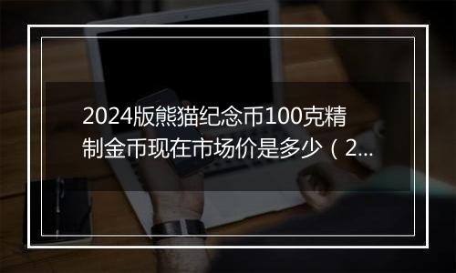 2024版熊猫纪念币100克精制金币现在市场价是多少（2024年12月02日）