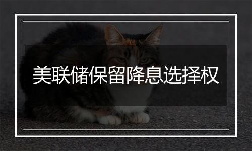 美联储保留降息选择权
