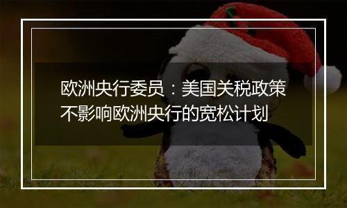 欧洲央行委员:美国关税政策不影响欧洲央行的宽松计划