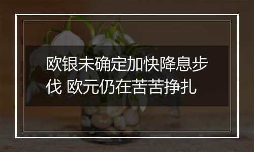 欧银未确定加快降息步伐 欧元仍在苦苦挣扎