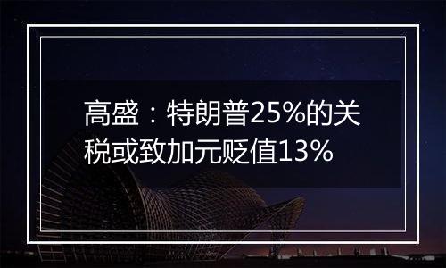 高盛:特朗普25%的关税或致加元贬值13%