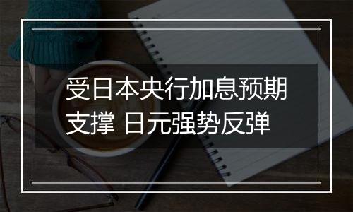 受日本央行加息预期支撑 日元强势反弹