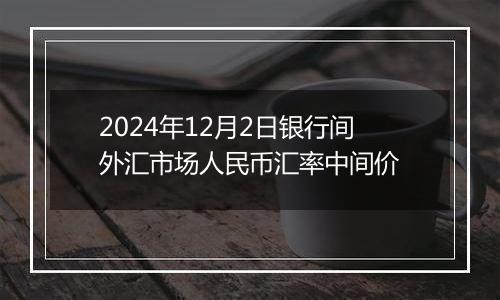 2024年12月2日银行间外汇市场人民币汇率中间价