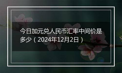 今日加元兑人民币汇率中间价是多少(2024年12月2日)