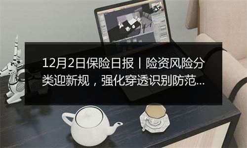 12月2日保险日报丨险资风险分类迎新规,强化穿透识别防范风险!前三季度险资年化综合投资收益率超7%