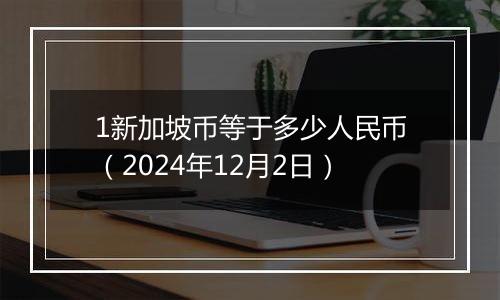 1新加坡币等于多少人民币（2024年12月2日）