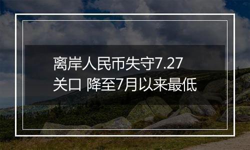 离岸人民币失守7.27关口 降至7月以来最低