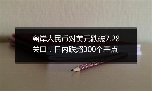 离岸人民币对美元跌破7.28关口，日内跌超300个基点