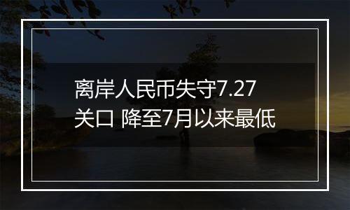 离岸人民币失守7.27关口 降至7月以来最低