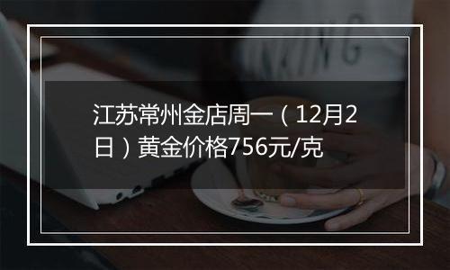 江苏常州金店周一(12月2日)黄金价格756元/克