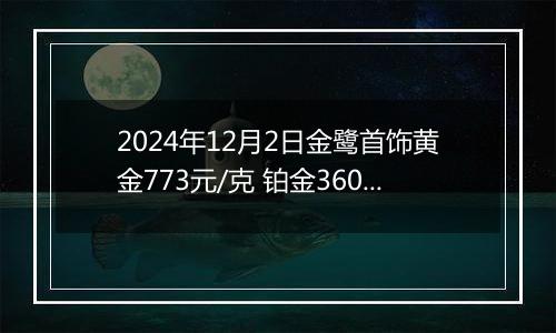 2024年12月2日金鹭首饰黄金773元/克 铂金360元/克