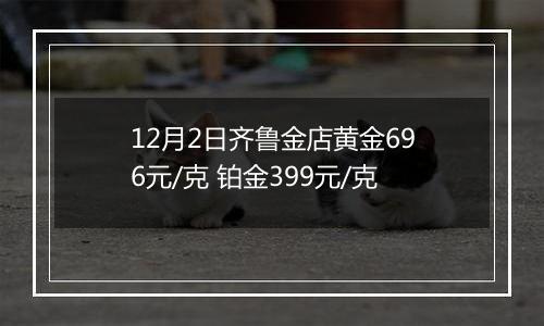 12月2日齐鲁金店黄金696元/克 铂金399元/克