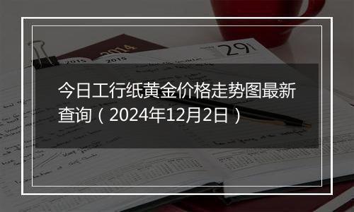今日工行纸黄金价格走势图最新查询（2024年12月2日）