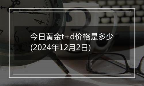 今日黄金t+d价格是多少(2024年12月2日)