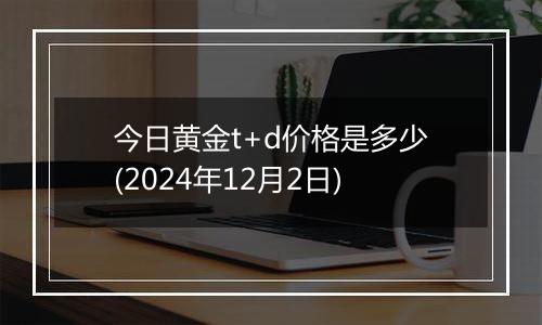 今日黄金t+d价格是多少(2024年12月2日)