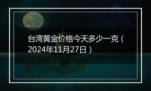 台湾黄金价格今天多少一克(2024年11月27日)