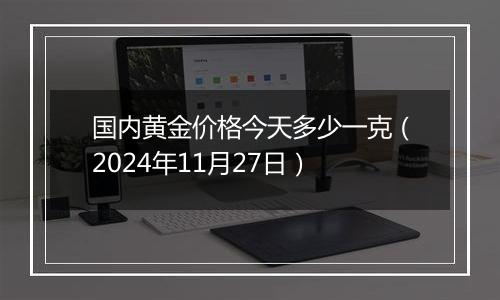 国内黄金价格今天多少一克(2024年11月27日)