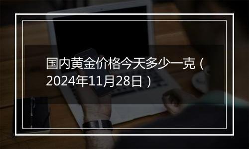 国内黄金价格今天多少一克(2024年11月28日)