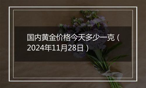 国内黄金价格今天多少一克(2024年11月28日)