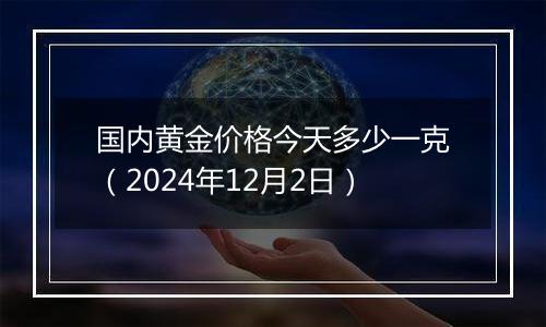 国内黄金价格今天多少一克(2024年12月2日)