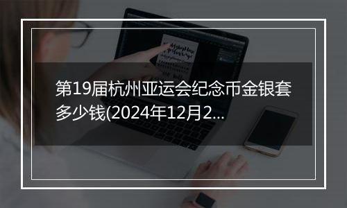 第19届杭州亚运会纪念币金银套多少钱(2024年12月2日)