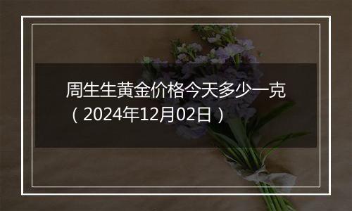 周生生黄金价格今天多少一克(2024年12月02日)