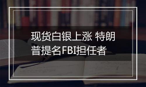 现货白银上涨 特朗普提名FBI担任者