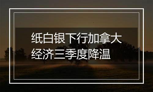 纸白银下行加拿大经济三季度降温