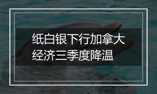纸白银下行加拿大经济三季度降温