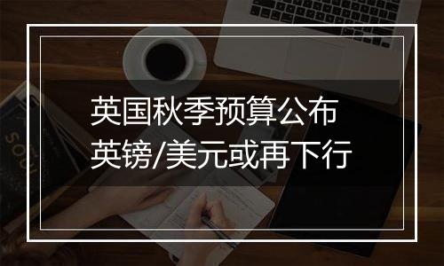 英国秋季预算公布 英镑/美元或再下行