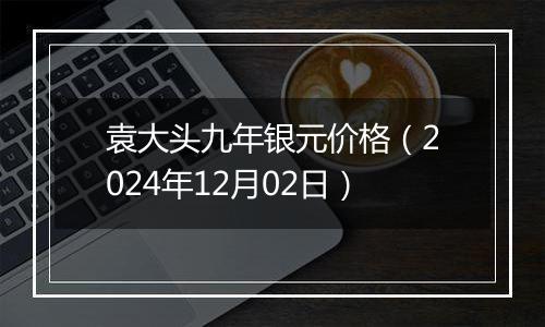 袁大头九年银元价格(2024年12月02日)