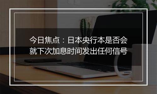 今日焦点:日本央行本是否会就下次加息时间发出任何信号