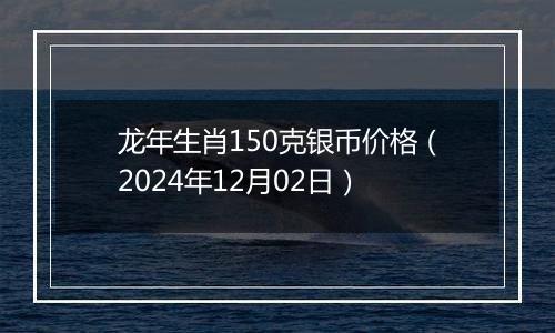龙年生肖150克银币价格(2024年12月02日)