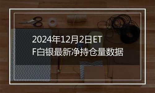 2024年12月2日ETF白银最新净持仓量数据