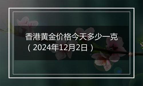 香港黄金价格今天多少一克(2024年12月2日)