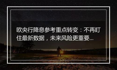 欧央行降息参考重点转变:不再盯住最新数据,未来风险更重要!