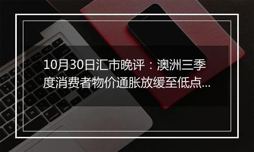 10月30日汇市晚评:澳洲三季度消费者物价通胀放缓至低点 澳元承受额外下行压力