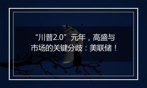“川普2.0”元年,高盛与市场的关键分歧:美联储!