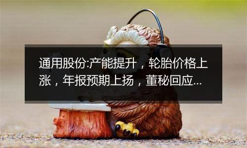 通用股份:产能提升,轮胎价格上涨,年报预期上扬,董秘回应大股东减持传闻