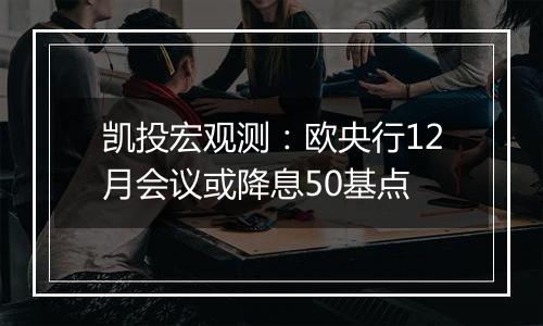 凯投宏观测:欧央行12月会议或降息50基点