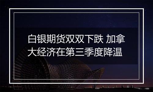 白银期货双双下跌 加拿大经济在第三季度降温