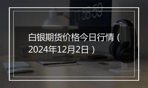 白银期货价格今日行情（2024年12月2日）