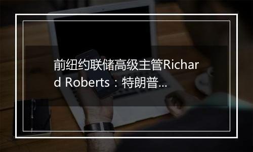 前纽约联储高级主管Richard Roberts:特朗普经济政策具有通胀推动效应,美联储决策难度加大