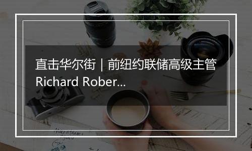 直击华尔街|前纽约联储高级主管Richard Roberts:特朗普经济政策具有通胀推动效应,美联储决策难度加大
