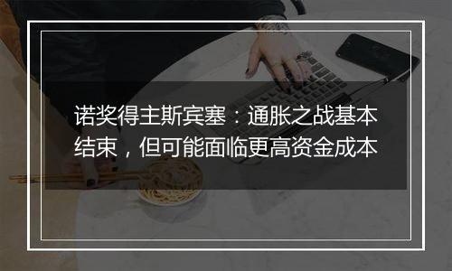 诺奖得主斯宾塞:通胀之战基本结束,但可能面临更高资金成本