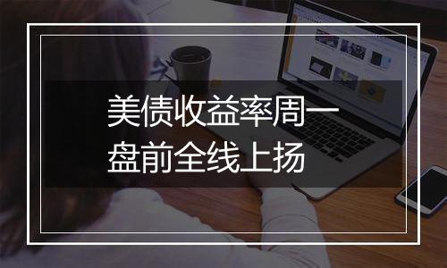 美债收益率周一盘前全线上扬