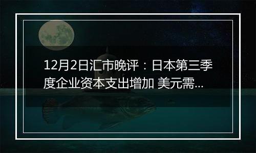 12月2日汇市晚评:日本第三季度企业资本支出增加 美元需求回升促使美元/日元重返150上方