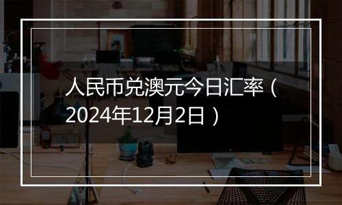 人民币兑澳元今日汇率(2024年12月2日)