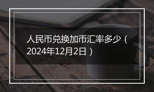 人民币兑换加币汇率多少(2024年12月2日)